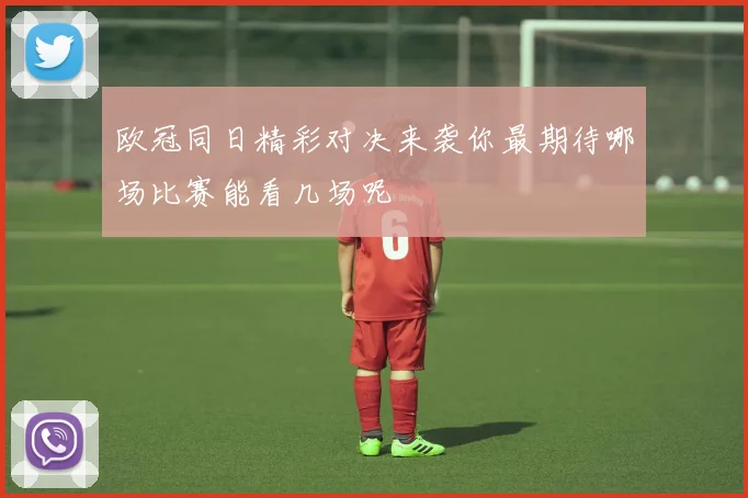欧冠同日精彩对决来袭你最期待哪场比赛能看几场呢