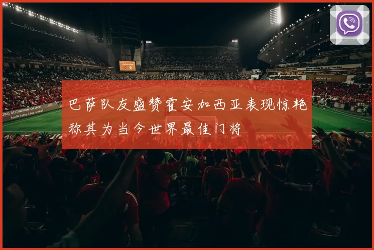 巴萨队友盛赞霍安加西亚表现惊艳称其为当今世界最佳门将