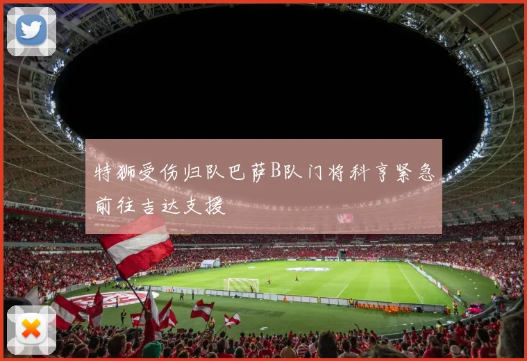 特狮受伤归队巴萨B队门将科亨紧急前往吉达支援
