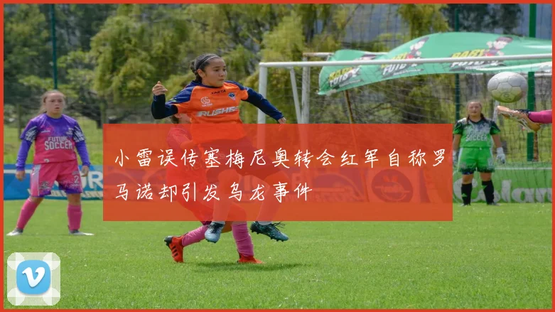 小雷误传塞梅尼奥转会红军自称罗马诺却引发乌龙事件