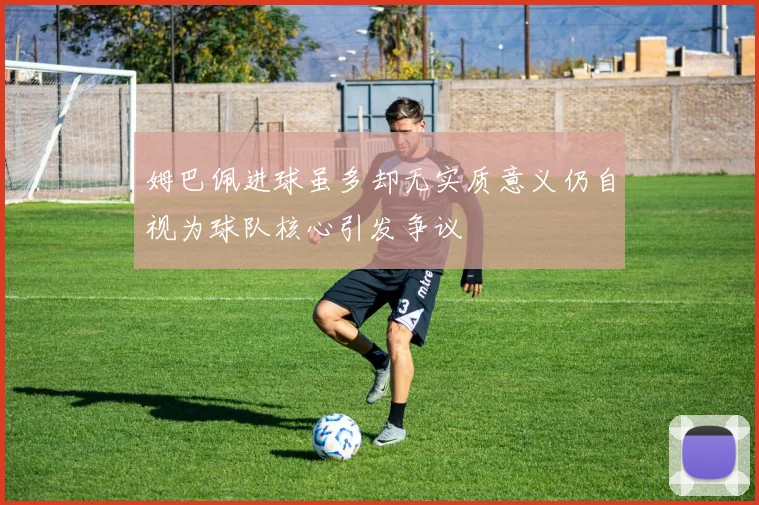 姆巴佩进球虽多却无实质意义仍自视为球队核心引发争议