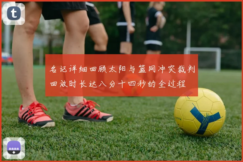 名记详细回顾太阳与篮网冲突裁判回放时长达八分十四秒的全过程