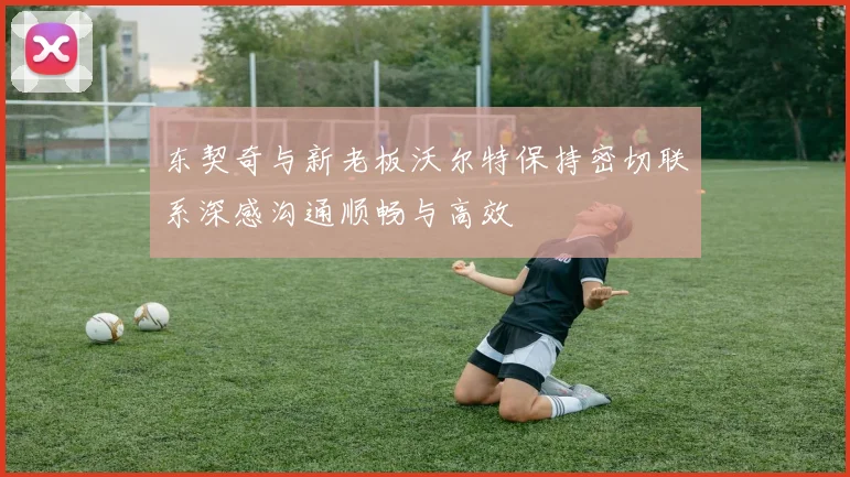 东契奇与新老板沃尔特保持密切联系深感沟通顺畅与高效