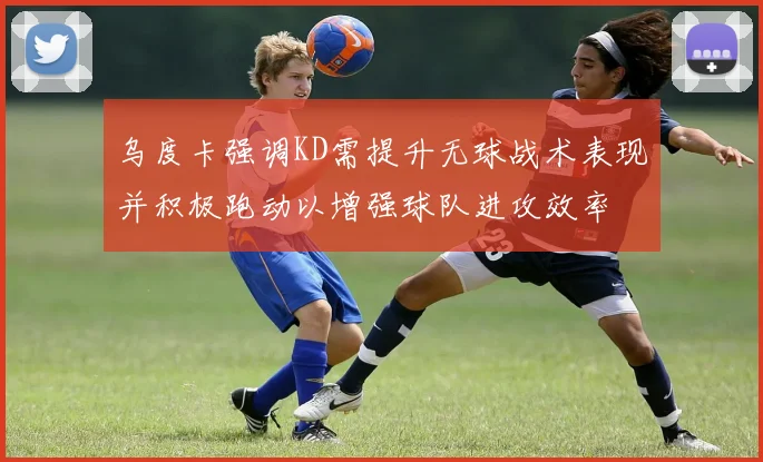乌度卡强调KD需提升无球战术表现并积极跑动以增强球队进攻效率