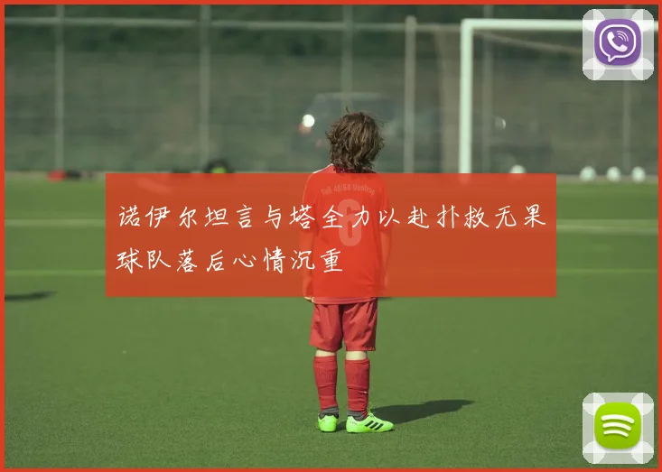 诺伊尔坦言与塔全力以赴扑救无果球队落后心情沉重