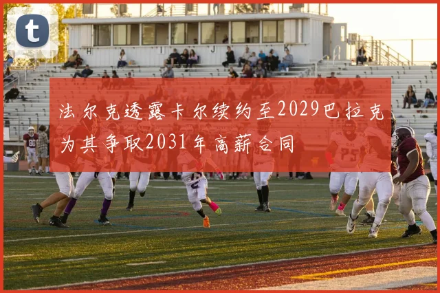 法尔克透露卡尔续约至2029巴拉克为其争取2031年高薪合同