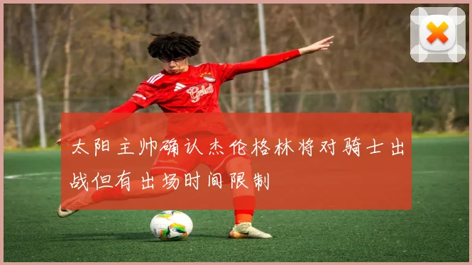 太阳主帅确认杰伦格林将对骑士出战但有出场时间限制