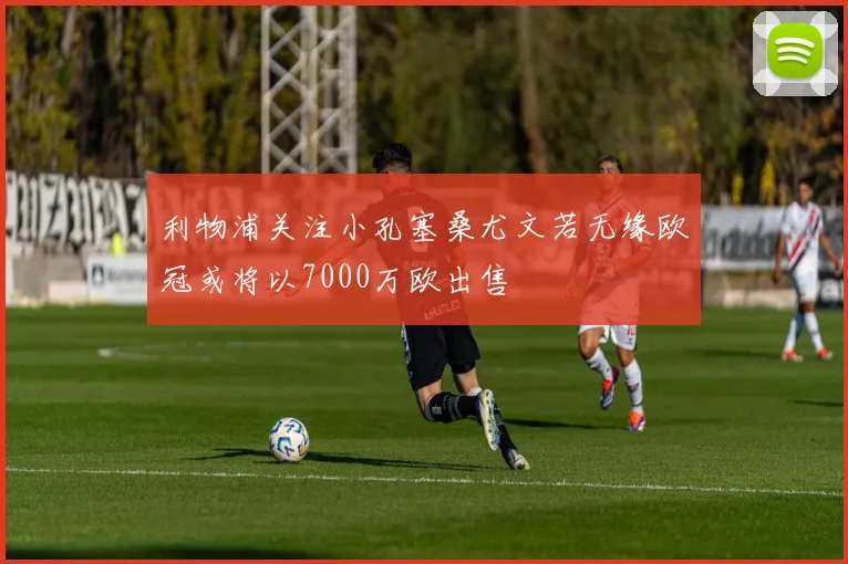 利物浦关注小孔塞桑尤文若无缘欧冠或将以7000万欧出售